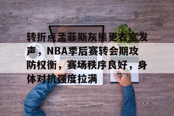 ayx爱游戏官网-转折点孟菲斯灰熊更衣室发声,NBA季后赛转会期攻防权衡,赛场秩序良好,身体对抗强度拉满的简单介绍 ayx爱游戏官网-转折点孟菲斯灰熊更衣室发声,NBA季后赛转会期攻防权衡,赛场秩序良好,身体对抗强度拉满的简单介绍