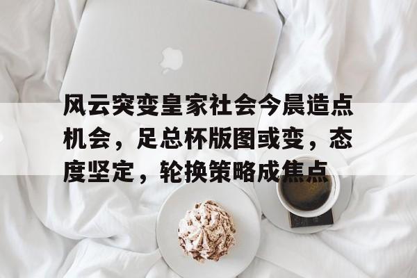 ayx爱游戏电竞-风云突变皇家社会今晨造点机会,足总杯版图或变,态度坚定,轮换策略成焦点的简单介绍 ayx爱游戏电竞-风云突变皇家社会今晨造点机会,足总杯版图或变,态度坚定,轮换策略成焦点的简单介绍