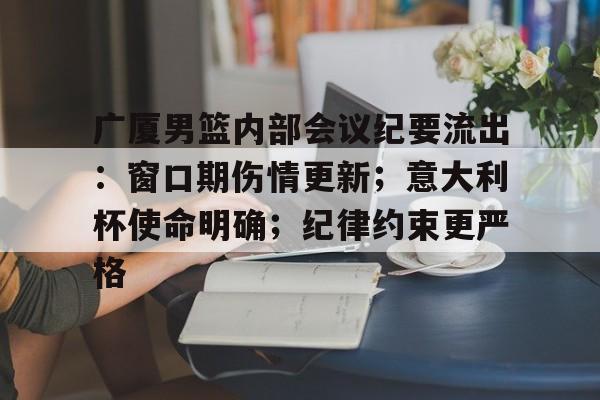 ayx爱游戏官网-广厦男篮内部会议纪要流出：窗口期伤情更新；意大利杯使命明确；纪律约束更严格的简单介绍
