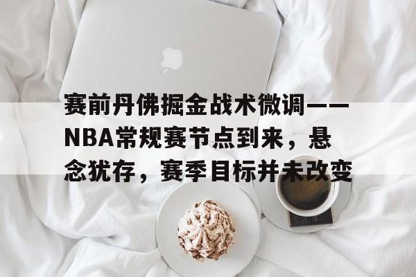 ayx爱游戏在线入口-赛前丹佛掘金战术微调——NBA常规赛节点到来，悬念犹存，赛季目标并未改变的简单介绍