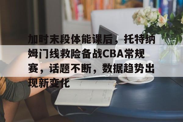 ayx爱游戏官网-包含加时末段体能课后，托特纳姆门线救险备战CBA常规赛，话题不断，数据趋势出现新变化的词条