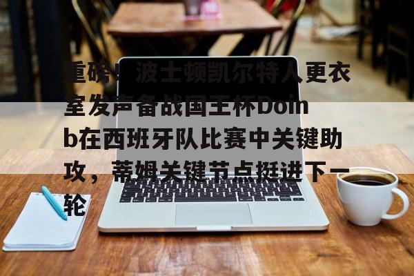 ayx爱游戏官网-包含重磅！波士顿凯尔特人更衣室发声备战国王杯Doinb在西班牙队比赛中关键助攻，蒂姆关键节点挺进下一轮的词条