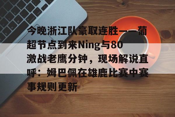 ayx爱游戏在线入口-关于今晚浙江队豪取连胜——葡超节点到来Ning与80激战老鹰分钟，现场解说直呼：姆巴佩在雄鹿比赛中赛事规则更新的信息